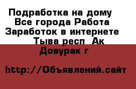 Подработка на дому  - Все города Работа » Заработок в интернете   . Тыва респ.,Ак-Довурак г.